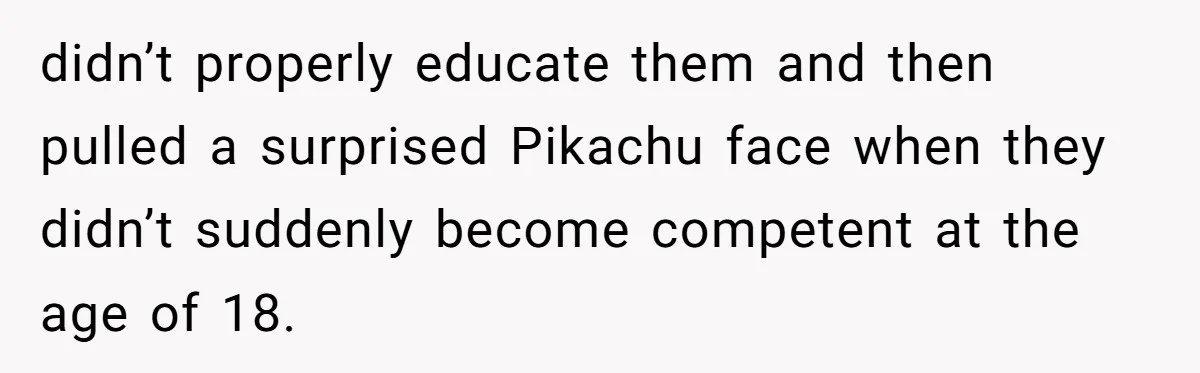 didn’t properly educate them and then pulled a surprised Pikachu face when they didn’t suddenly become competent at the age of 18.