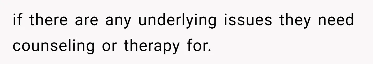 if there are any underlying issues they need counseling or therapy for.