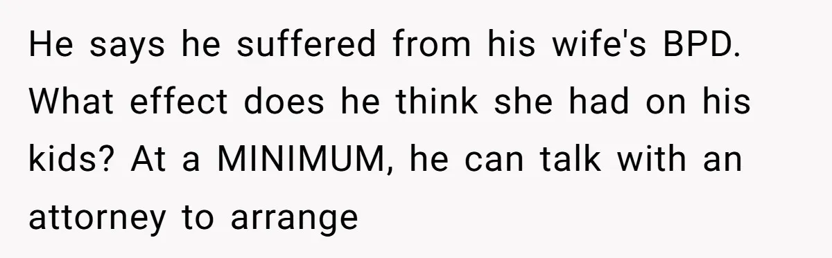 He says he suffered from his wife's BPD. What effect does he think she had on his kids? At a MINIMUM, he can talk with an attorney to arrange