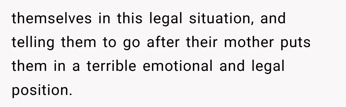 themselves in this legal situation, and telling them to go after their mother puts them in a terrible emotional and legal position.