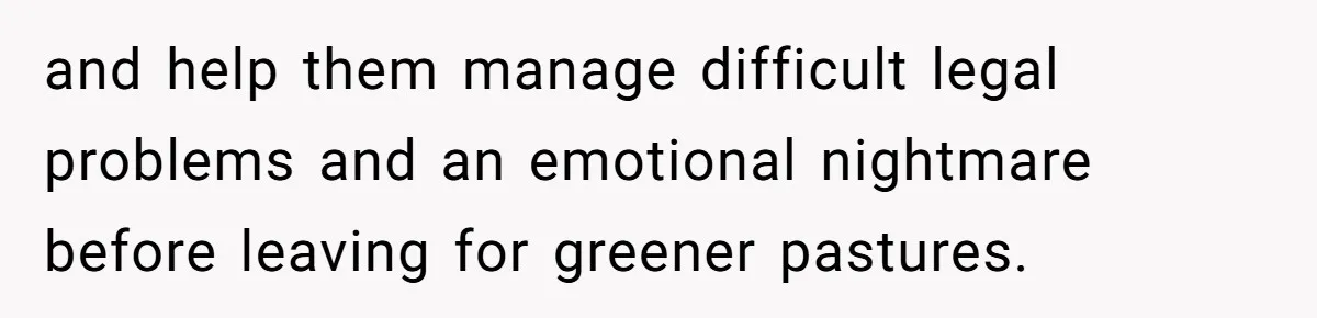 and help them manage difficult legal problems and an emotional nightmare before leaving for greener pastures.