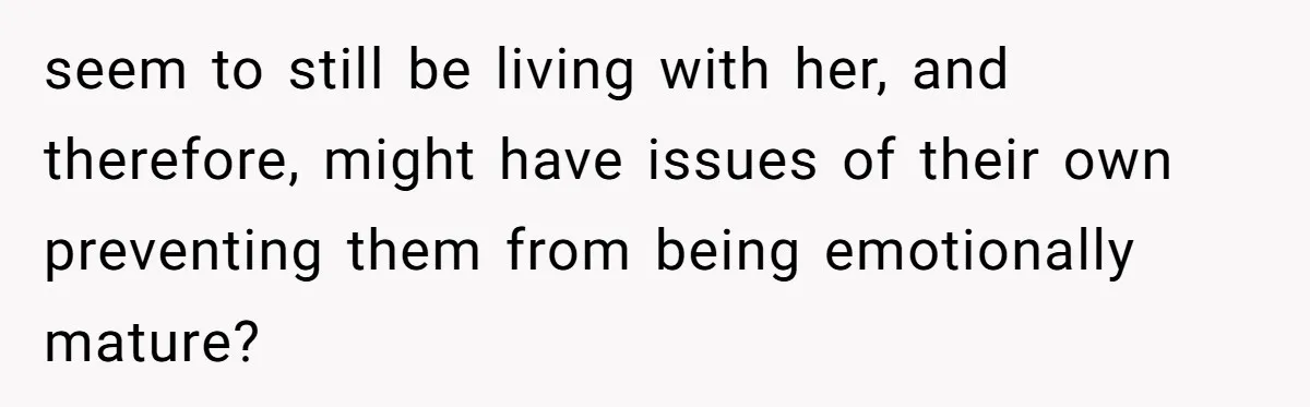 seem to still be living with her, and therefore, might have issues of their own preventing them from being emotionally mature?