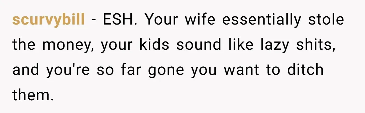 scurvybill − ESH. Your wife essentially stole the money, your kids sound like lazy shits, and you're so far gone you want to ditch them.