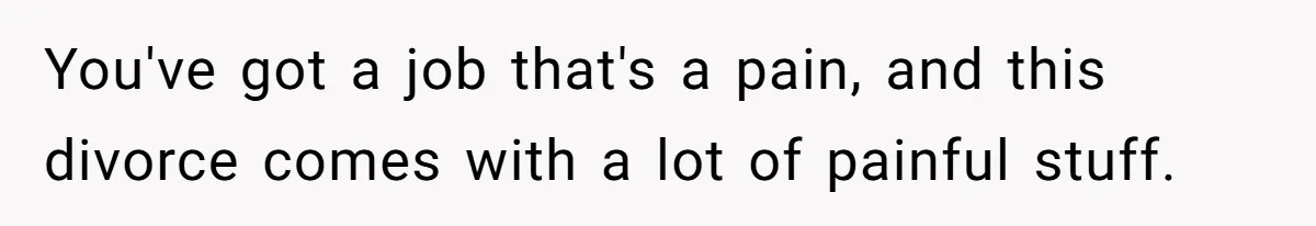 You've got a job that's a pain, and this divorce comes with a lot of painful stuff.