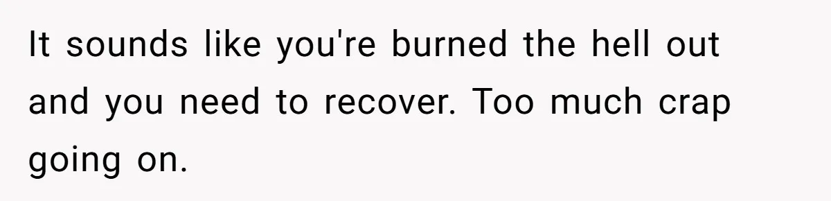 It sounds like you're burned the hell out and you need to recover. Too much crap going on.