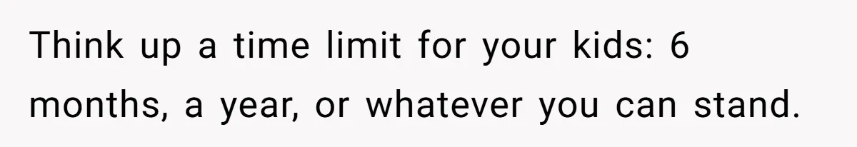 Think up a time limit for your kids: 6 months, a year, or whatever you can stand.