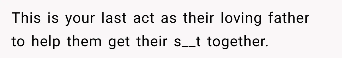 This is your last act as their loving father to help them get their s__t together.