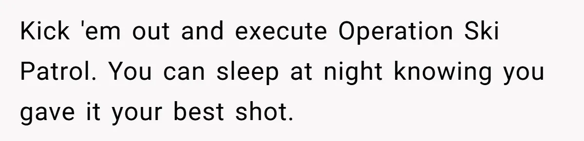 Kick 'em out and execute Operation Ski Patrol. You can sleep at night knowing you gave it your best shot.