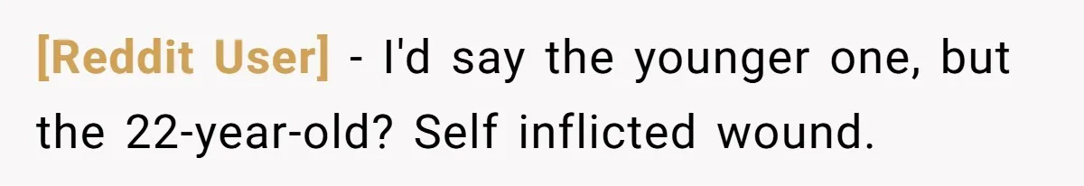 [Reddit User] − I'd say the younger one, but the 22-year-old? Self inflicted wound.