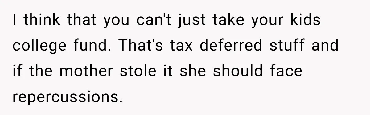 I think that you can't just take your kids college fund. That's tax deferred stuff and if the mother stole it she should face repercussions.