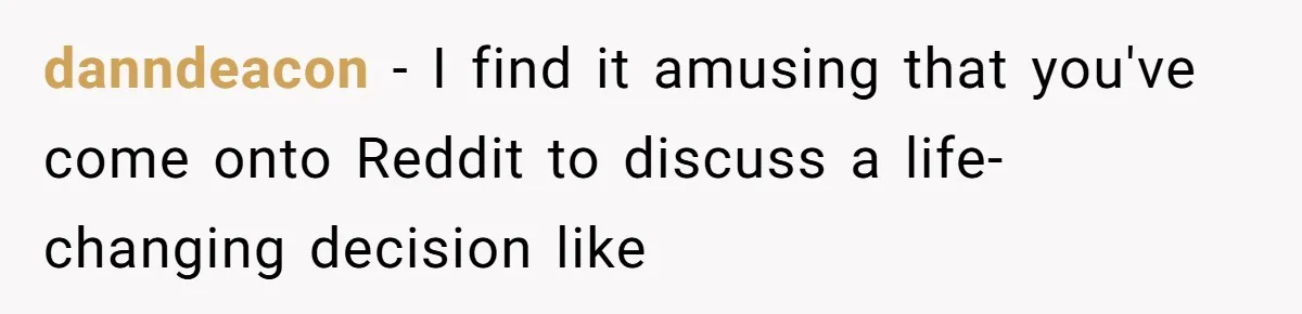 danndeacon − I find it amusing that you've come onto Reddit to discuss a life-changing decision like