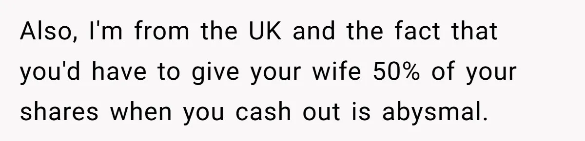 Also, I'm from the UK and the fact that you'd have to give your wife 50% of your shares when you cash out is abysmal.