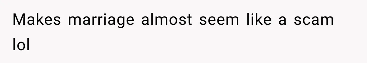 Makes marriage almost seem like a scam lol