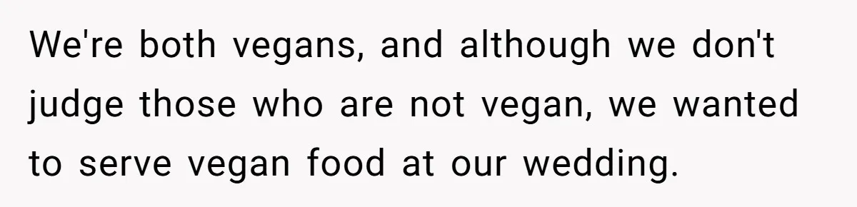 We're both vegans, and although we don't judge those who are not vegan, we wanted to serve vegan food at our wedding.