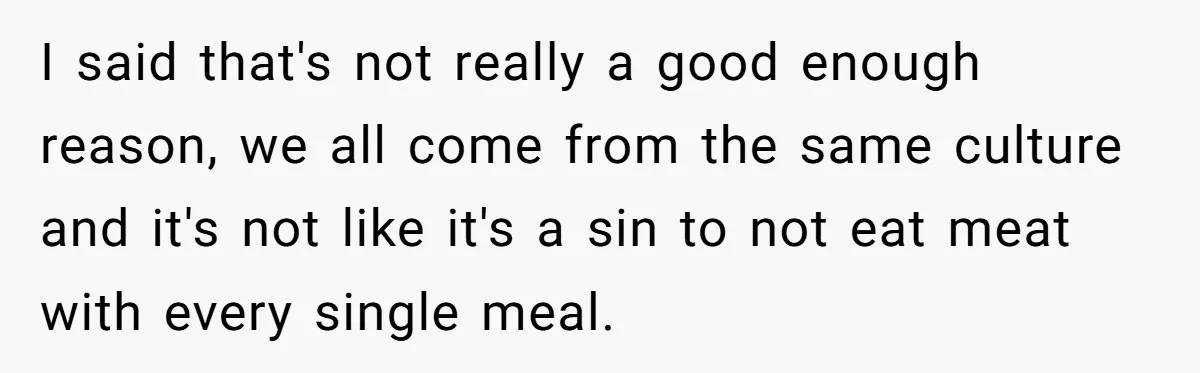 I said that's not really a good enough reason, we all come from the same culture and it's not like it's a sin to not eat meat with every single...