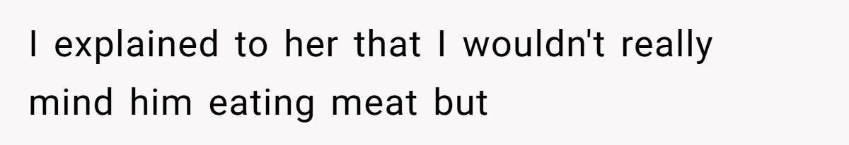 I explained to her that I wouldn't really mind him eating meat but