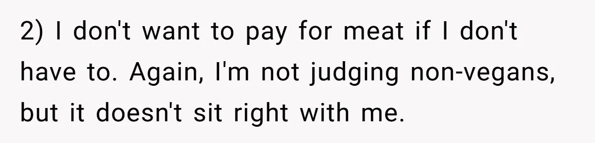 2) I don't want to pay for meat if I don't have to. Again, I'm not judging non-vegans, but it doesn't sit right with me.