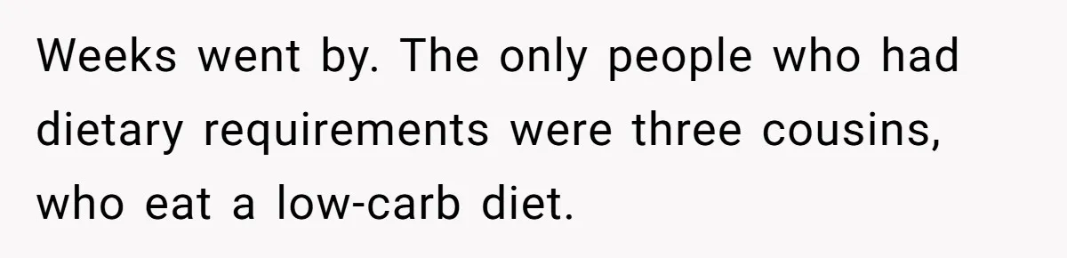 Weeks went by. The only people who had dietary requirements were three cousins, who eat a low-carb diet.
