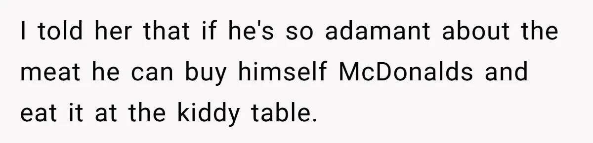I told her that if he's so adamant about the meat he can buy himself McDonalds and eat it at the kiddy table.