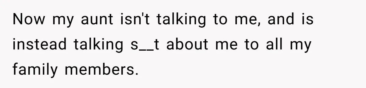 Now my aunt isn't talking to me, and is instead talking s__t about me to all my family members.