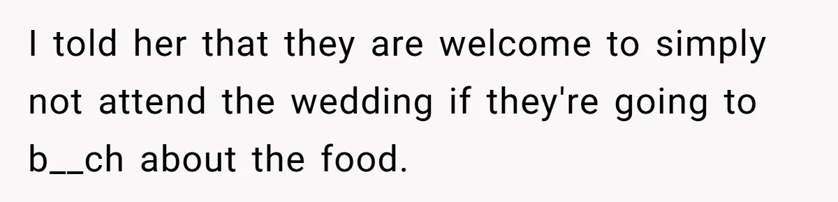 I told her that they are welcome to simply not attend the wedding if they're going to b__ch about the food.