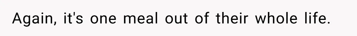 Again, it's one meal out of their whole life.