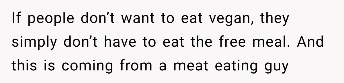 If people don’t want to eat vegan, they simply don’t have to eat the free meal. And this is coming from a meat eating guy