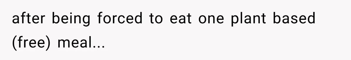 after being forced to eat one plant based (free) meal...