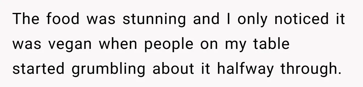 The food was stunning and I only noticed it was vegan when people on my table started grumbling about it halfway through.