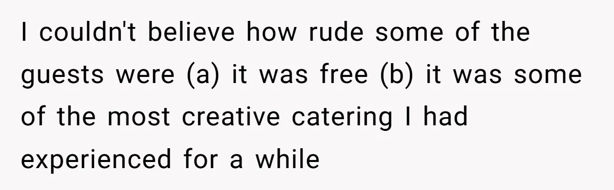 I couldn't believe how rude some of the guests were (a) it was free (b) it was some of the most creative catering I had experienced for a while