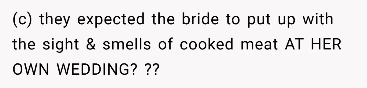 (c) they expected the bride to put up with the sight & smells of cooked meat AT HER OWN WEDDING? ??