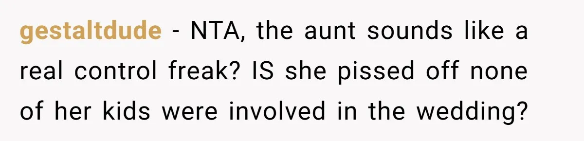 gestaltdude − NTA, the aunt sounds like a real control freak? IS she pissed off none of her kids were involved in the wedding?