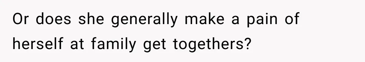 Or does she generally make a pain of herself at family get togethers?