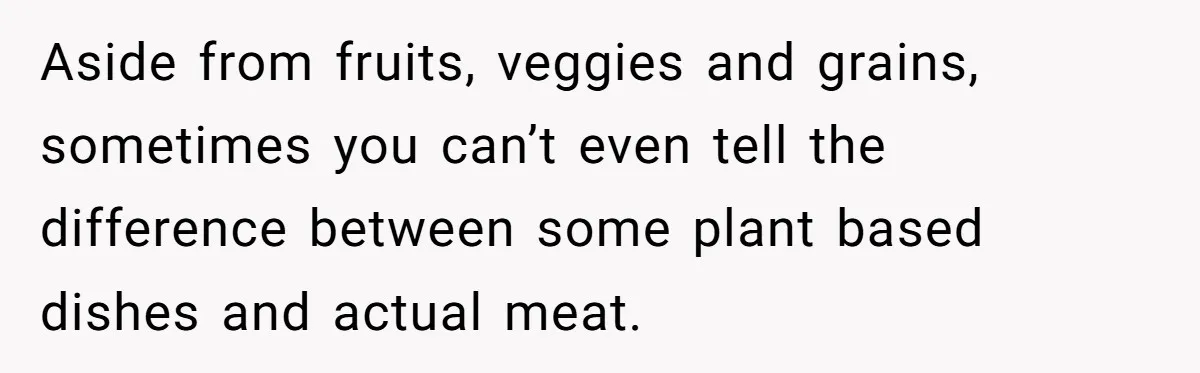 Aside from fruits, veggies and grains, sometimes you can’t even tell the difference between some plant based dishes and actual meat.