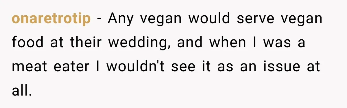 onaretrotip − Any vegan would serve vegan food at their wedding, and when I was a meat eater I wouldn't see it as an issue at all.