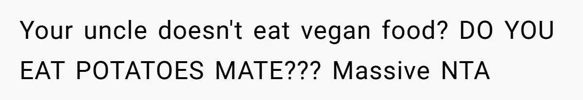 Your uncle doesn't eat vegan food? DO YOU EAT POTATOES MATE??? Massive NTA