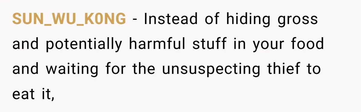 Roommate Keeps Stealing His Food, So She Drinks Straight From The Carton SUN_WU_K0NG − Instead of hiding gross and potentially harmful stuff in your food and waiting for the unsuspecting thief to eat it,