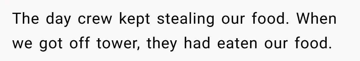 Roommate Keeps Stealing His Food, So She Drinks Straight From The Carton The day crew kept stealing our food. When we got off tower, they had eaten our food.