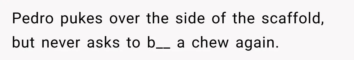 Roommate Keeps Stealing His Food, So She Drinks Straight From The Carton Pedro pukes over the side of the scaffold, but never asks to b__ a chew again.