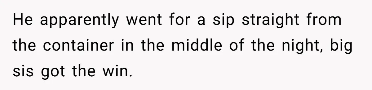 Roommate Keeps Stealing His Food, So She Drinks Straight From The Carton He apparently went for a sip straight from the container in the middle of the night, big sis got the win.