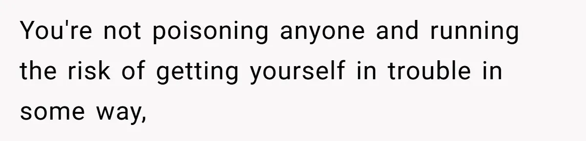 Roommate Keeps Stealing His Food, So She Drinks Straight From The Carton You're not poisoning anyone and running the risk of getting yourself in trouble in some way,