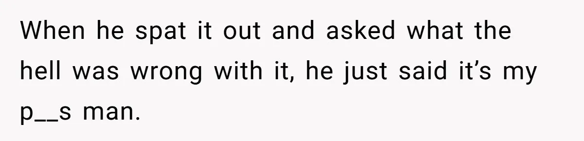 Roommate Keeps Stealing His Food, So She Drinks Straight From The Carton When he spat it out and asked what the hell was wrong with it, he just said it’s my p__s man.