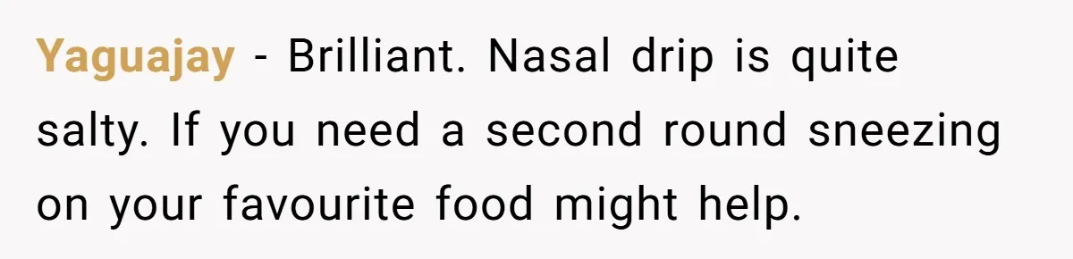 Roommate Keeps Stealing His Food, So She Drinks Straight From The Carton Yaguajay − Brilliant. Nasal drip is quite salty. If you need a second round sneezing on your favourite food might help.