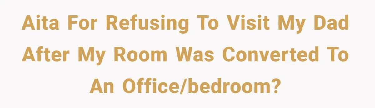 AITA for refusing to visit my dad after my room was converted to an office/bedroom?