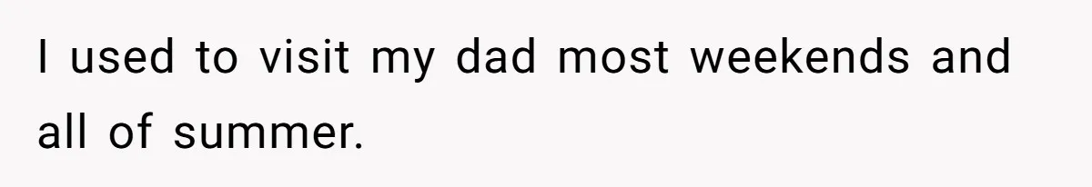 I used to visit my dad most weekends and all of summer.