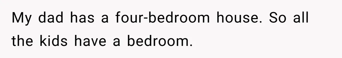 My dad has a four-bedroom house. So all the kids have a bedroom.