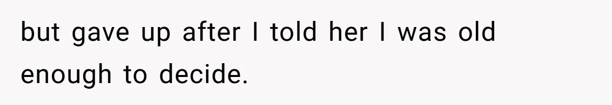 but gave up after I told her I was old enough to decide.