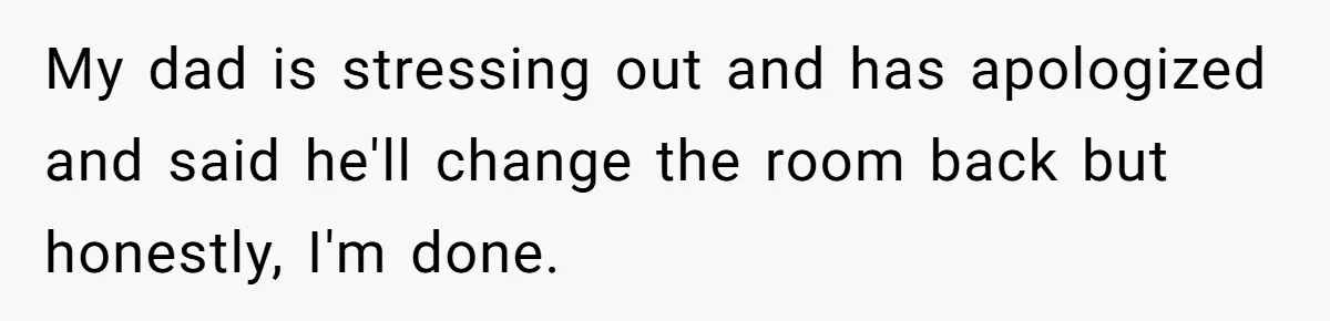 My dad is stressing out and has apologized and said he'll change the room back but honestly, I'm done.
