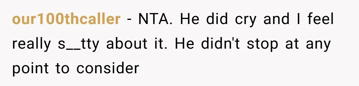 our100thcaller − NTA. He did cry and I feel really s__tty about it. He didn't stop at any point to consider