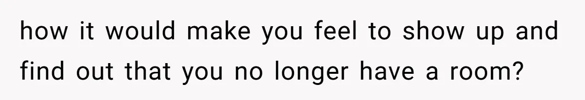 how it would make you feel to show up and find out that you no longer have a room?